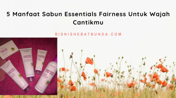 5 Manfaat Sabun Essentials Fairness Untuk Wajah Cantikmu