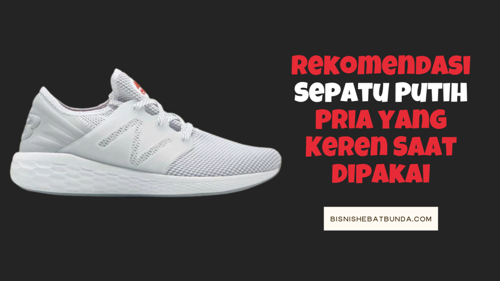 Rekomendasi Sepatu Putih Pria yang Keren Saat Dipakai