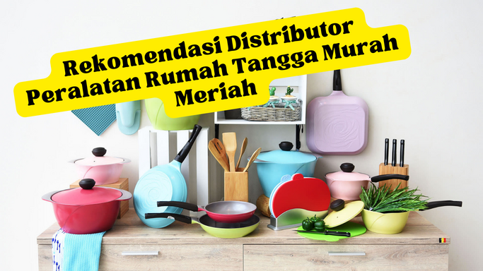 Rekomendasi Distributor Peralatan Rumah Tangga Murah Meriah