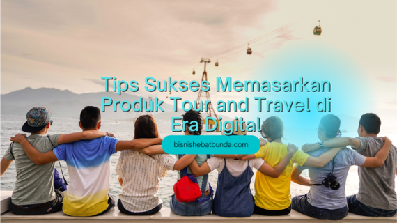 Tips Sukses Memasarkan Produk Tour and Travel di Era Digital