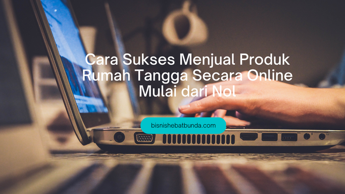 Cara Sukses Menjual Produk Rumah Tangga Secara Online Mulai dari Nol