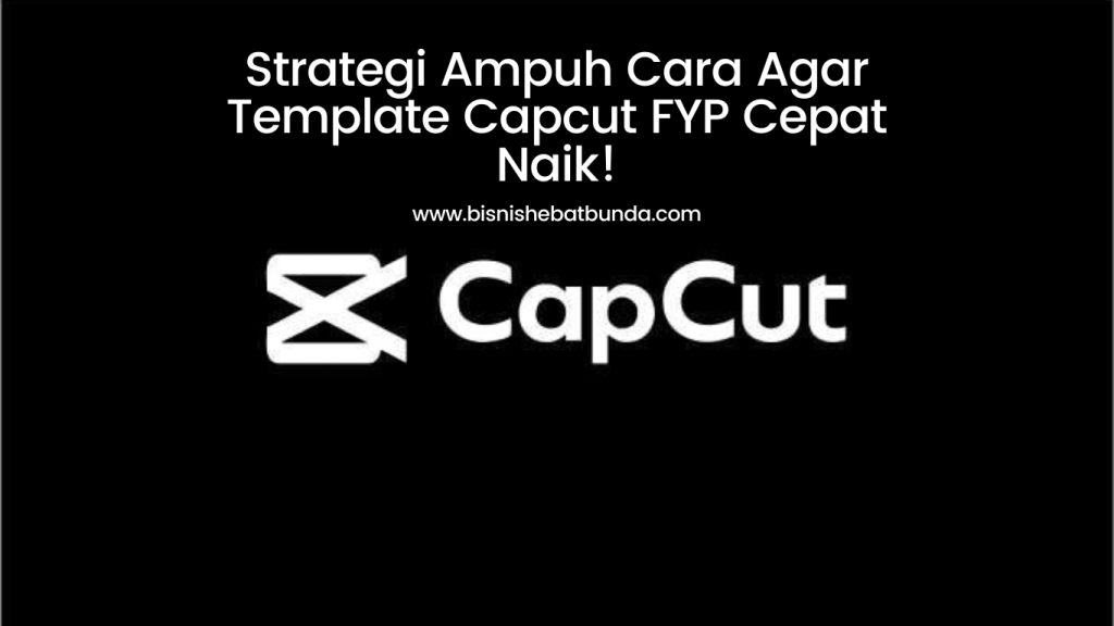 Strategi Ampuh Cara Agar Template Capcut FYP Cepat Naik!